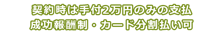 依頼時支払いは着手金2万円のみの支払　成功報酬制・カード分割払い可