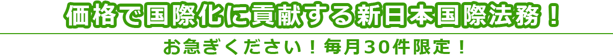 価格で国際化に貢献する新日本国際法務！お急ぎを！日本全国対応します！